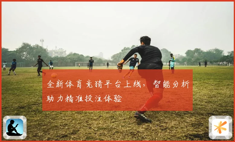 全新体育竞猜平台上线，智能分析助力精准投注体验