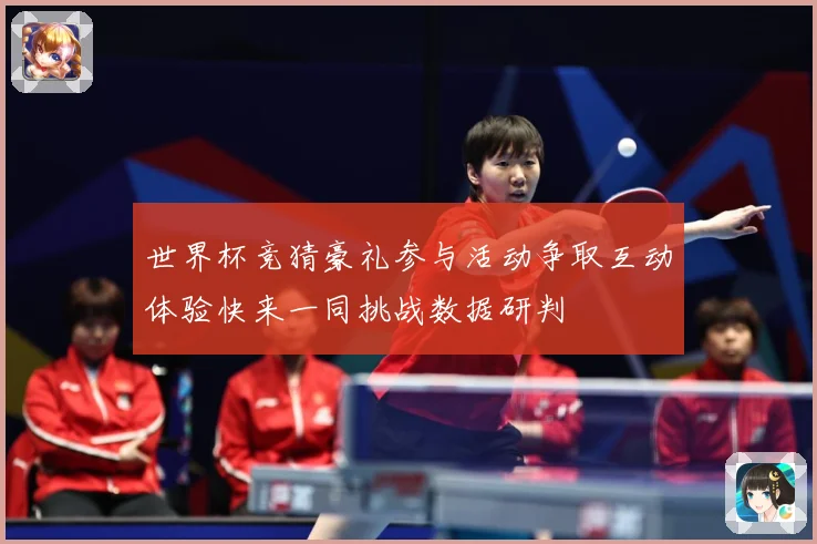 世界杯竞猜豪礼参与活动争取互动体验快来一同挑战数据研判