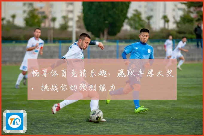 畅享体育竞猜乐趣，赢取丰厚大奖，挑战你的预测能力