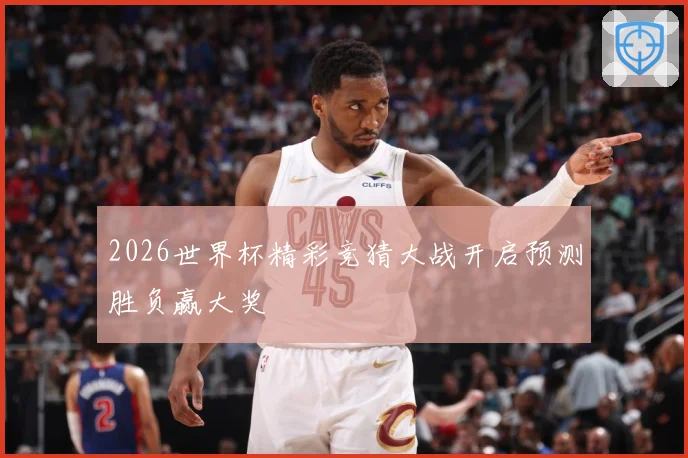 2026世界杯精彩竞猜大战开启预测胜负赢大奖