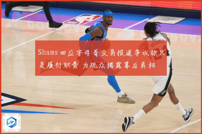 Shams回应字母哥交易报道争议称只是履行职责 为观众揭露幕后真相