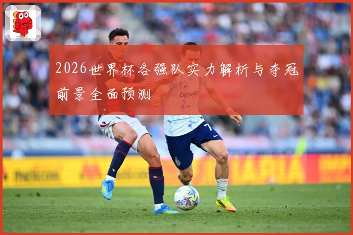 2026世界杯各强队实力解析与夺冠前景全面预测