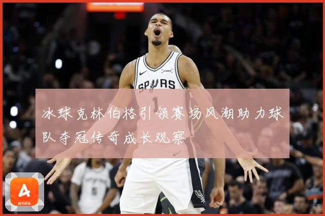 冰球克林伯格引领赛场风潮助力球队夺冠传奇成长观察