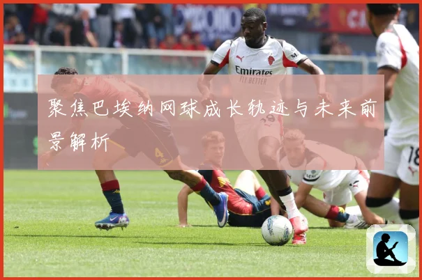 聚焦巴埃纳网球成长轨迹与未来前景解析