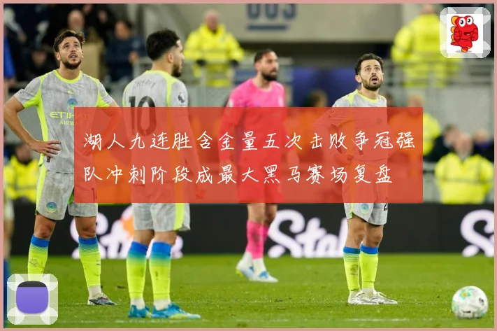 湖人九连胜含金量五次击败争冠强队冲刺阶段成最大黑马赛场复盘