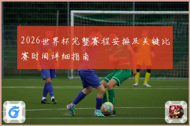 2026世界杯完整赛程安排及关键比赛时间详细指南