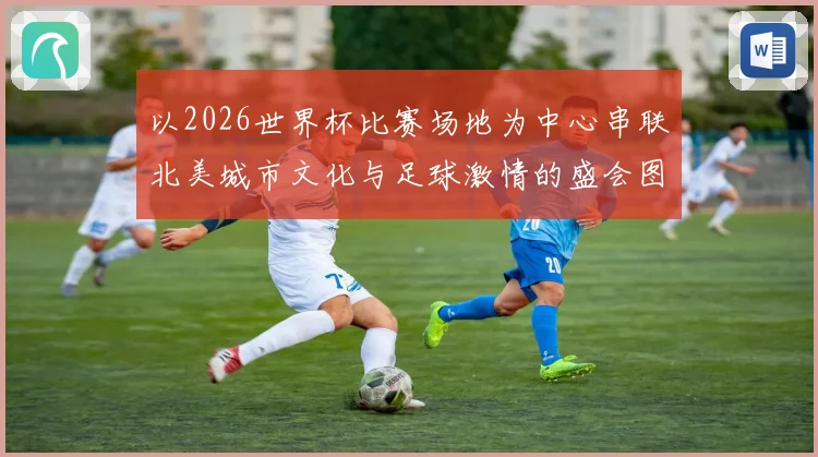 以2026世界杯比赛场地为中心串联北美城市文化与足球激情的盛会图景
