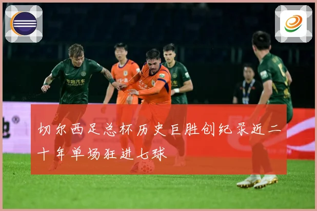 切尔西足总杯历史巨胜创纪录近二十年单场狂进七球
