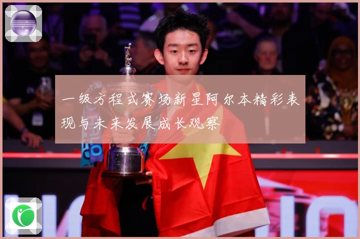 一级方程式赛场新星阿尔本精彩表现与未来发展成长观察