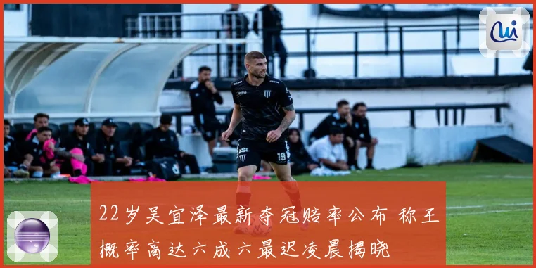 22岁吴宜泽最新夺冠赔率公布 称王概率高达六成六最迟凌晨揭晓