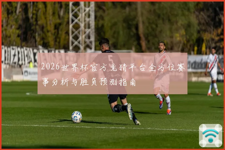 2026世界杯官方竞猜平台全方位赛事分析与胜负预测指南