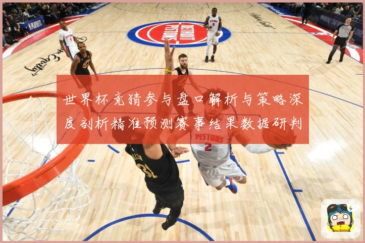 世界杯竞猜参与盘口解析与策略深度剖析精准预测赛事结果数据研判