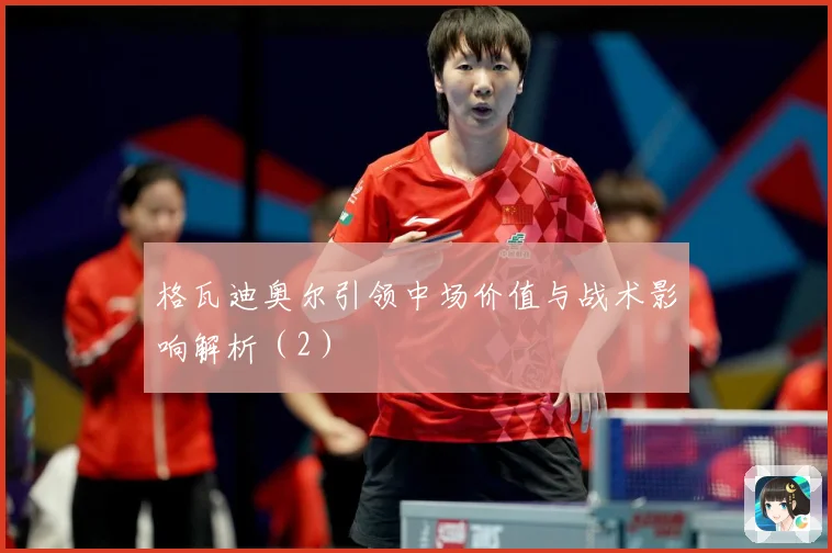 格瓦迪奥尔引领中场价值与战术影响解析（2）