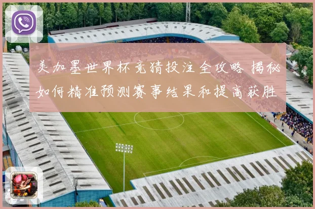 美加墨世界杯竞猜投注全攻略 揭秘如何精准预测赛事结果和提高获胜几率