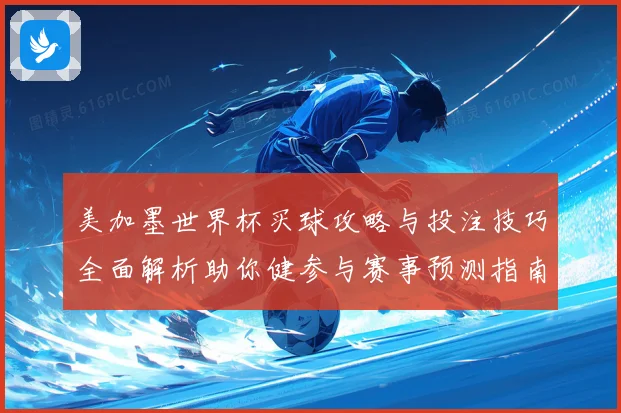 美加墨世界杯买球攻略与投注技巧全面解析助你健参与赛事预测指南