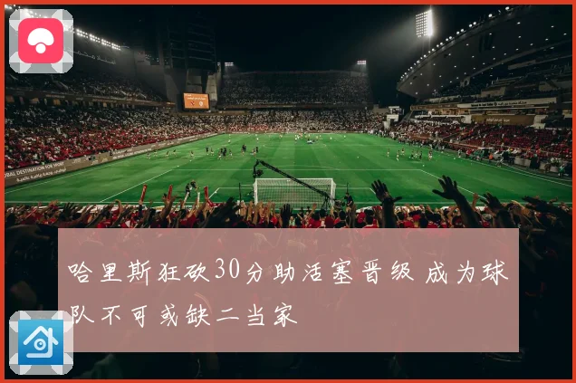 哈里斯狂砍30分助活塞晋级 成为球队不可或缺二当家