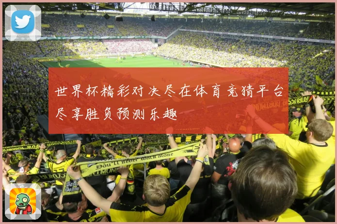 世界杯精彩对决尽在体育竞猜平台尽享胜负预测乐趣
