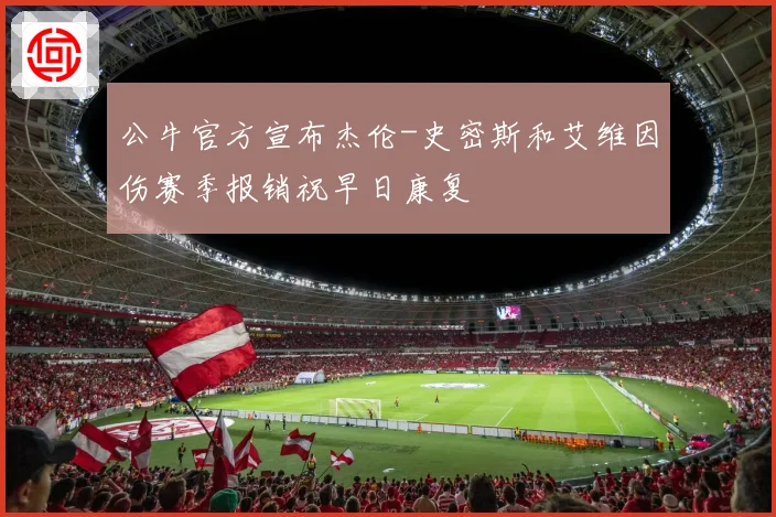 公牛官方宣布杰伦-史密斯和艾维因伤赛季报销祝早日康复