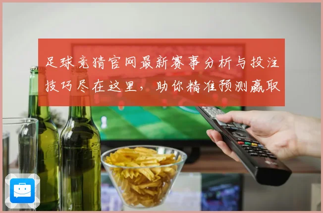 足球竞猜官网最新赛事分析与投注技巧尽在这里，助你精准预测赢取丰厚奖金