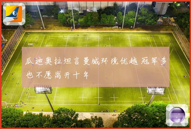 瓜迪奥拉坦言曼城环境优越 冠军多也不愿离开十年