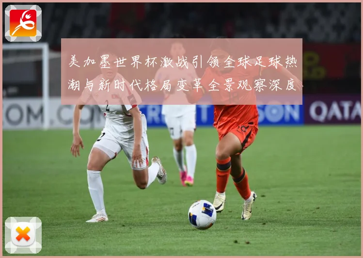 美加墨世界杯激战引领全球足球热潮与新时代格局变革全景观察深度