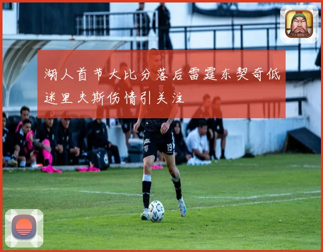 湖人首节大比分落后雷霆东契奇低迷里夫斯伤情引关注