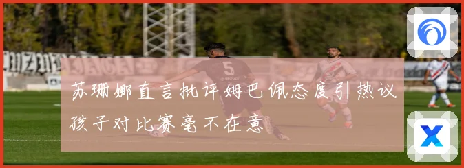 苏珊娜直言批评姆巴佩态度引热议孩子对比赛毫不在意