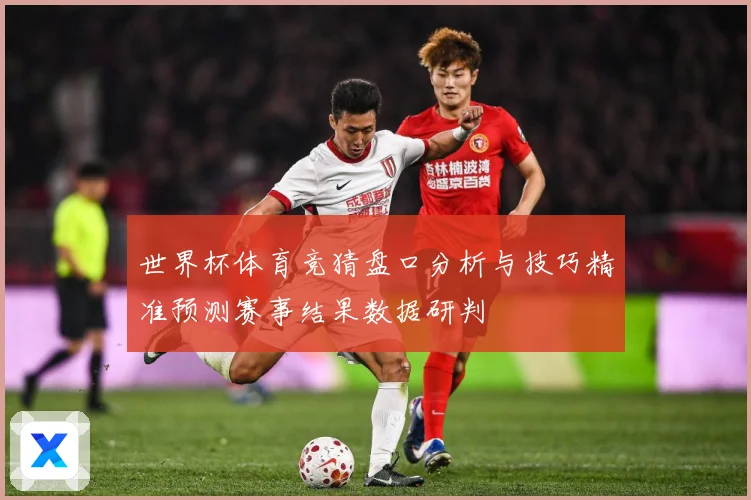 世界杯体育竞猜盘口分析与技巧精准预测赛事结果数据研判