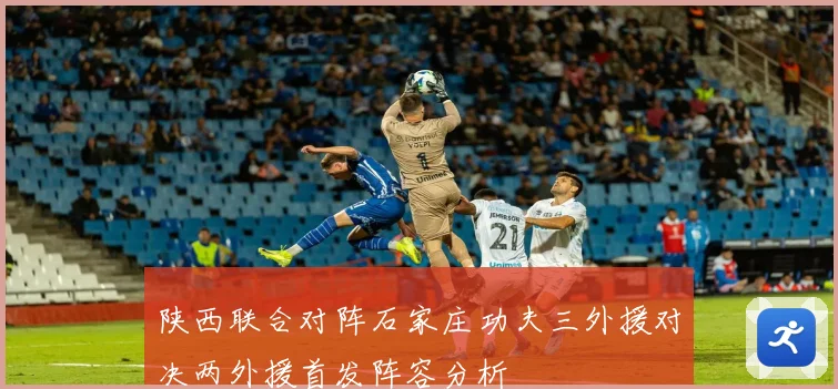 陕西联合对阵石家庄功夫三外援对决两外援首发阵容分析