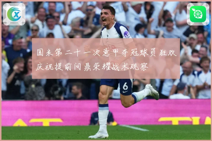 国米第二十一次意甲夺冠球员狂欢庆祝提前问鼎荣耀战术观察