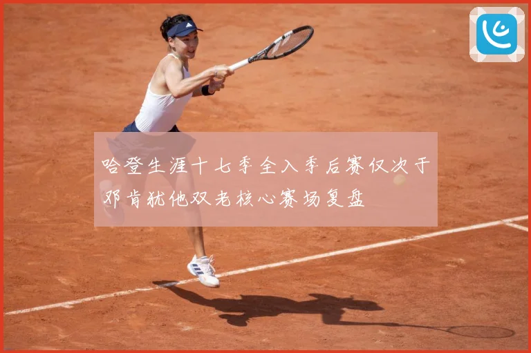 哈登生涯十七季全入季后赛仅次于邓肯犹他双老核心赛场复盘