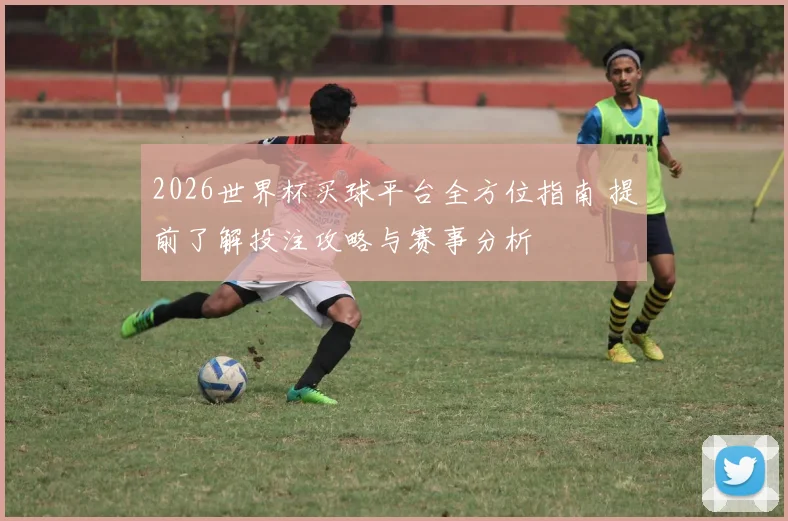 2026世界杯买球平台全方位指南 提前了解投注攻略与赛事分析