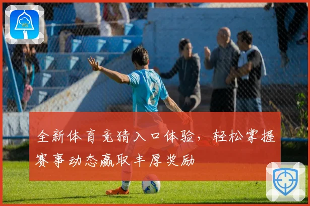 全新体育竞猜入口体验，轻松掌握赛事动态赢取丰厚奖励