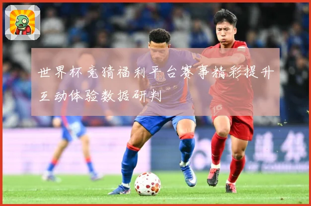 世界杯竞猜福利平台赛事精彩提升互动体验数据研判