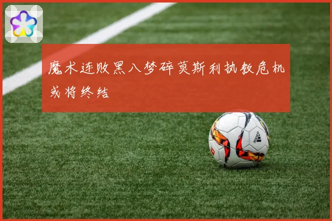 魔术连败黑八梦碎莫斯利执教危机或将终结