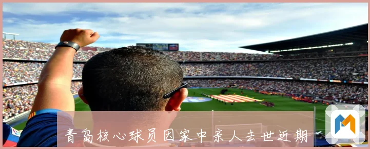 青岛核心球员因家中亲人去世近期状态受影响