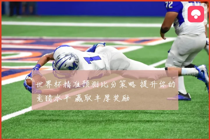 世界杯精准预测比分策略 提升你的竞猜水平 赢取丰厚奖励