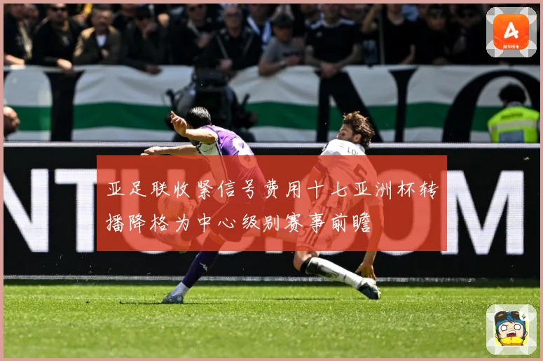 亚足联收紧信号费用十七亚洲杯转播降格为中心级别赛事前瞻