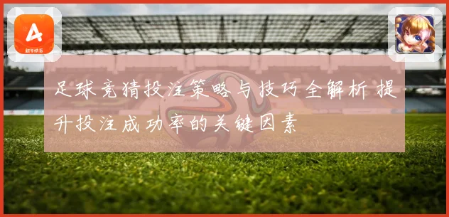 足球竞猜投注策略与技巧全解析 提升投注成功率的关键因素