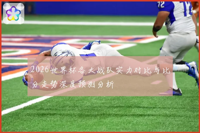 2026世界杯各大战队实力对比与比分走势深度预测分析