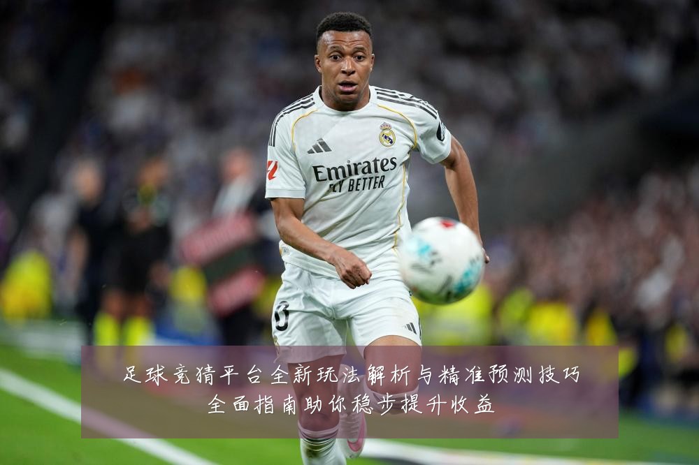 足球竞猜平台全新玩法解析与精准预测技巧全面指南助你稳步提升收益