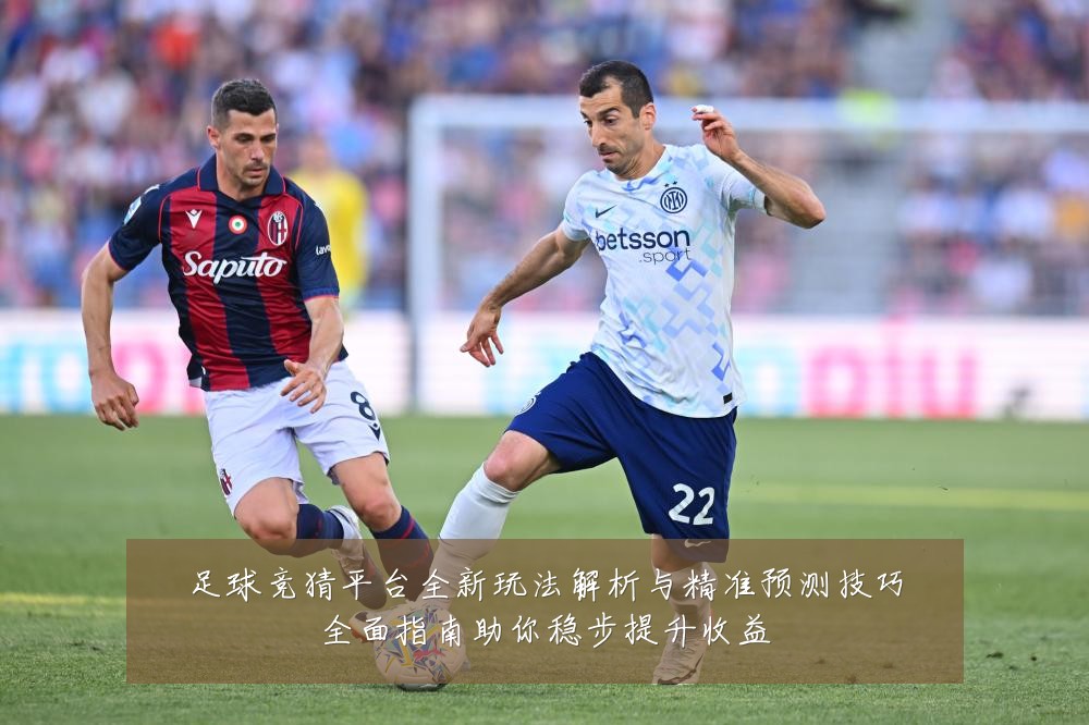 足球竞猜平台全新玩法解析与精准预测技巧全面指南助你稳步提升收益