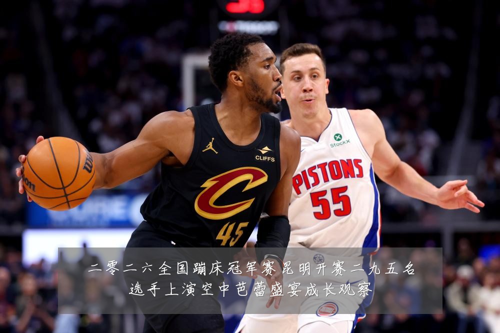 二零二六全国蹦床冠军赛昆明开赛二九五名选手上演空中芭蕾盛宴成长观察