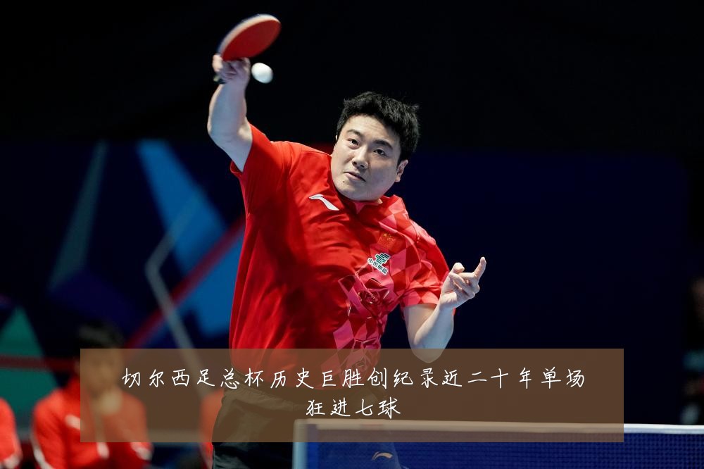切尔西足总杯历史巨胜创纪录近二十年单场狂进七球