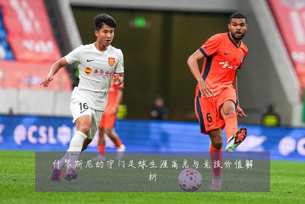 什琴斯尼的守门足球生涯高光与竞技价值解析