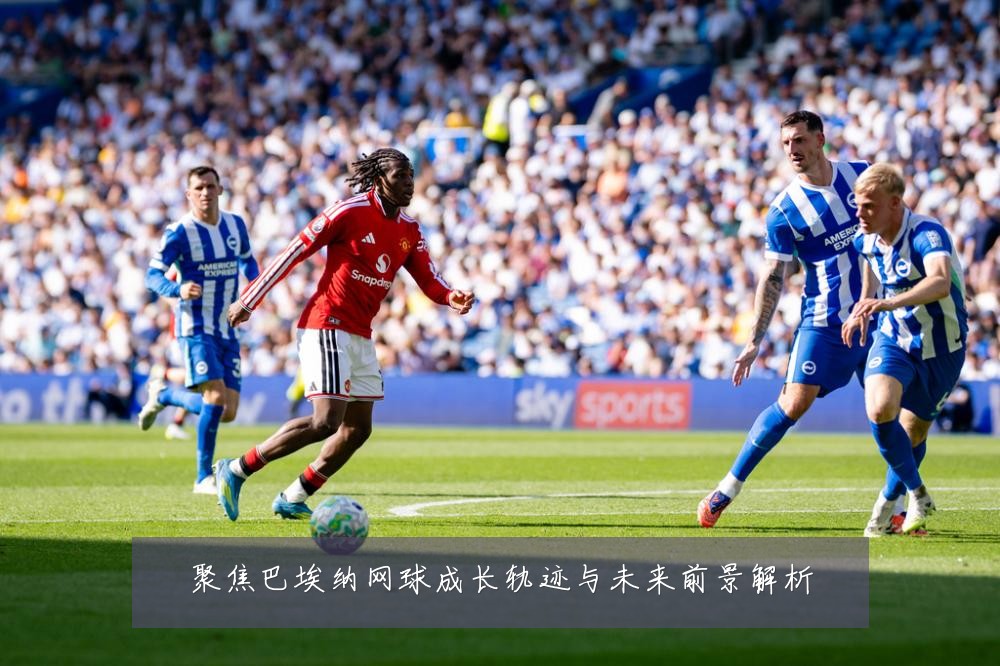 聚焦巴埃纳网球成长轨迹与未来前景解析